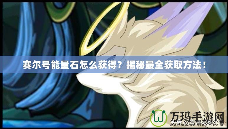 賽爾號能量石怎么獲得？揭秘最全獲取方法！