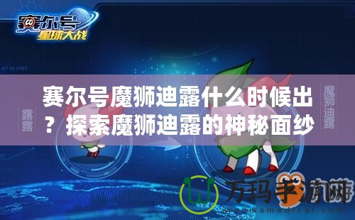 賽爾號魔獅迪露什么時候出？探索魔獅迪露的神秘面紗