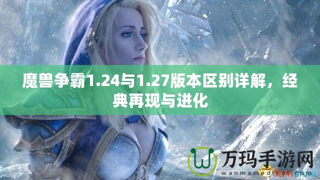 魔獸爭霸1.24與1.27版本區(qū)別詳解，經(jīng)典再現(xiàn)與進化