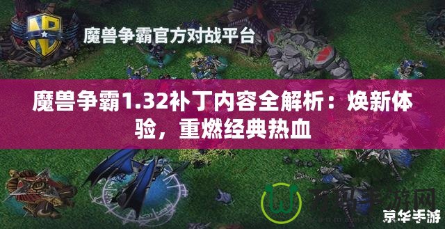 魔獸爭(zhēng)霸1.32補(bǔ)丁內(nèi)容全解析：煥新體驗(yàn)，重燃經(jīng)典熱血