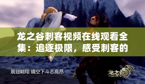 龍之谷刺客視頻在線觀看全集：追逐極限，感受刺客的風采！