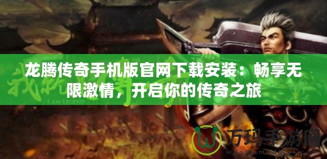 龍騰傳奇手機(jī)版官網(wǎng)下載安裝：暢享無限激情，開啟你的傳奇之旅