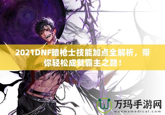 2021DNF暗槍士技能加點全解析，帶你輕松成就霸主之路！