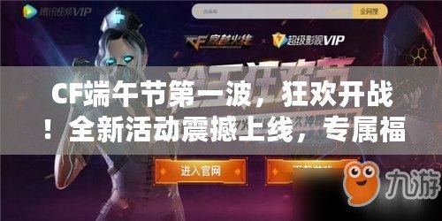 CF端午節(jié)第一波，狂歡開戰(zhàn)！全新活動(dòng)震撼上線，專屬福利等你來拿！