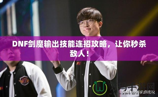 DNF劍魔輸出技能連招攻略，讓你秒殺敵人！