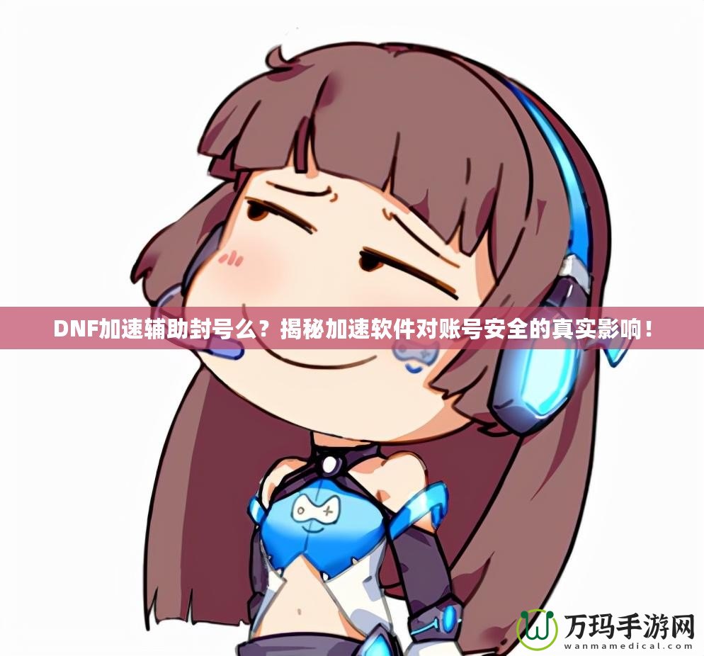 DNF加速輔助封號么？揭秘加速軟件對賬號安全的真實影響！