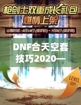 DNF合天空套技巧2020——輕松獲取極品裝備，讓你成為戰(zhàn)場上的絕對主宰！