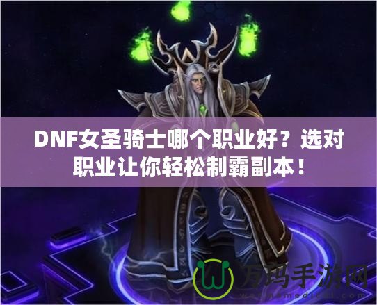 DNF女圣騎士哪個職業好？選對職業讓你輕松制霸副本！