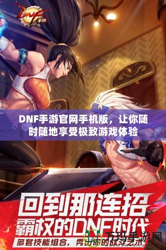 DNF手游官網手機版，讓你隨時隨地享受極致游戲體驗