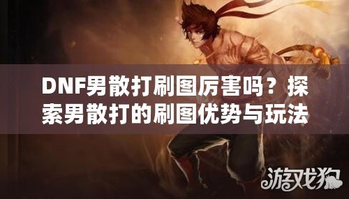 DNF男散打刷圖厲害嗎？探索男散打的刷圖優勢與玩法