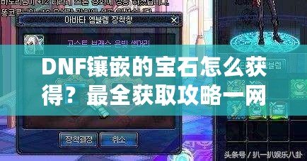 DNF鑲嵌的寶石怎么獲得？最全獲取攻略一網打盡！