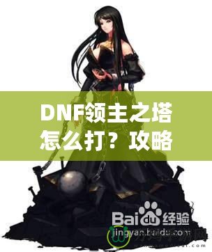 DNF領(lǐng)主之塔怎么打？攻略揭秘，挑戰(zhàn)塔頂封神之路！