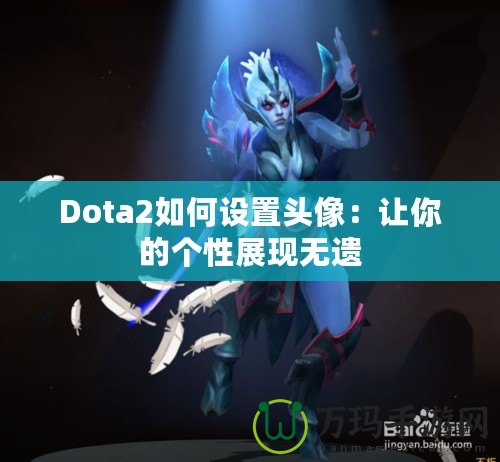 Dota2如何設(shè)置頭像：讓你的個性展現(xiàn)無遺