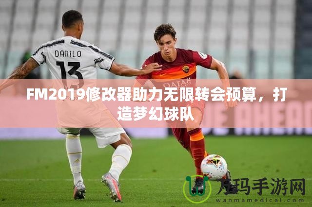 FM2019修改器助力無限轉會預算，打造夢幻球隊