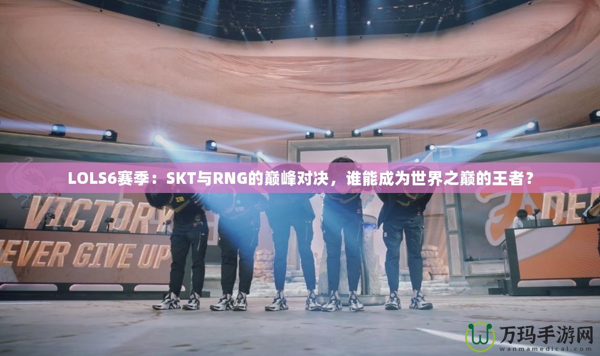 LOLS6賽季：SKT與RNG的巔峰對(duì)決，誰能成為世界之巔的王者？