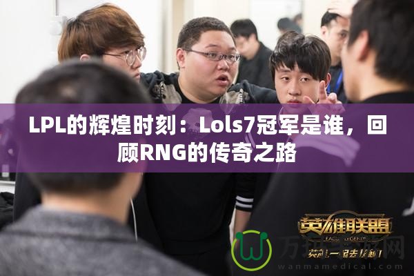 LPL的輝煌時刻：Lols7冠軍是誰，回顧RNG的傳奇之路