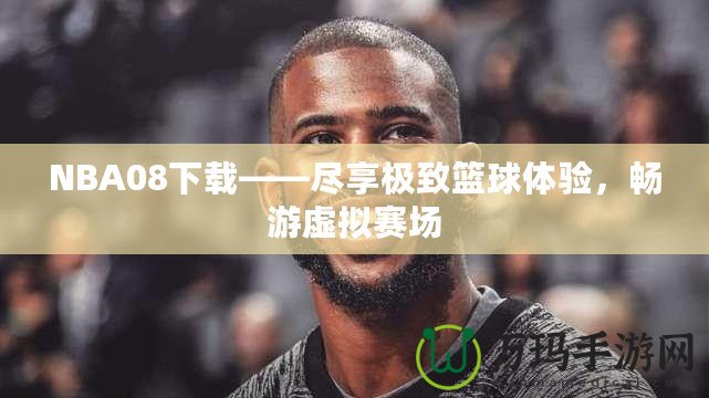 NBA08下載——盡享極致籃球體驗，暢游虛擬賽場