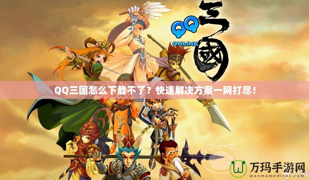 QQ三國怎么下載不了？快速解決方案一網(wǎng)打盡！
