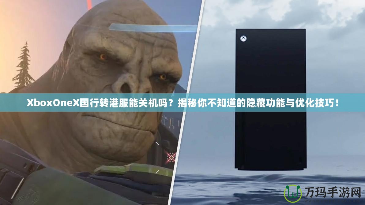 XboxOneX國行轉港服能關機嗎？揭秘你不知道的隱藏功能與優化技巧！