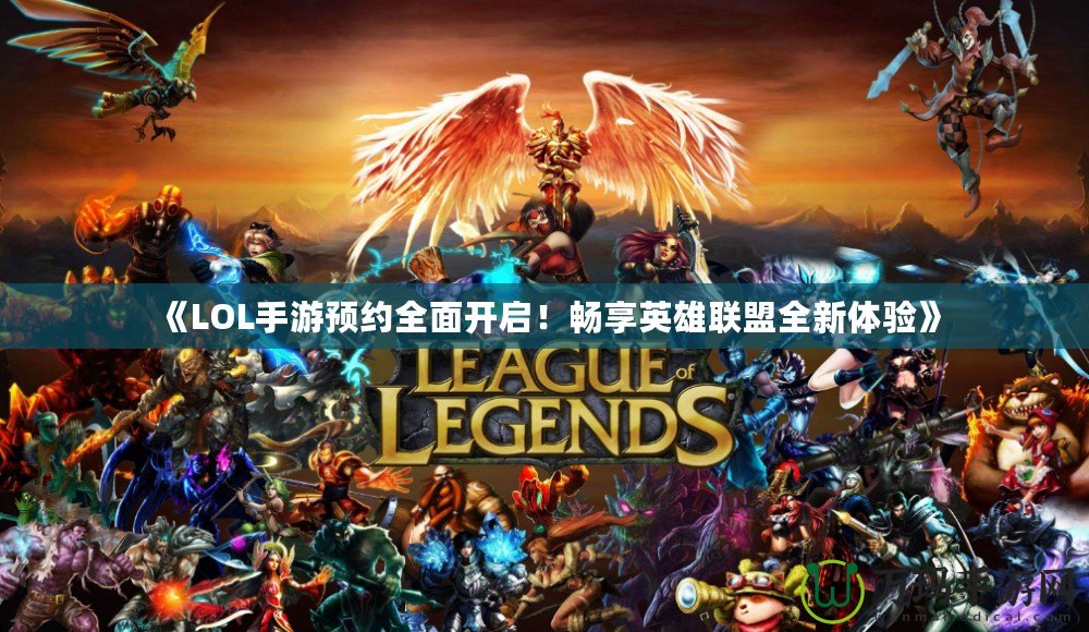 《LOL手游預約全面開啟！暢享英雄聯盟全新體驗》