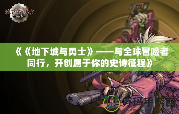 《《地下城與勇士》——與全球冒險者同行，開創屬于你的史詩征程》
