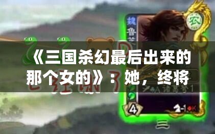 《三國殺幻最后出來的那個女的》：她，終將改寫游戲規則