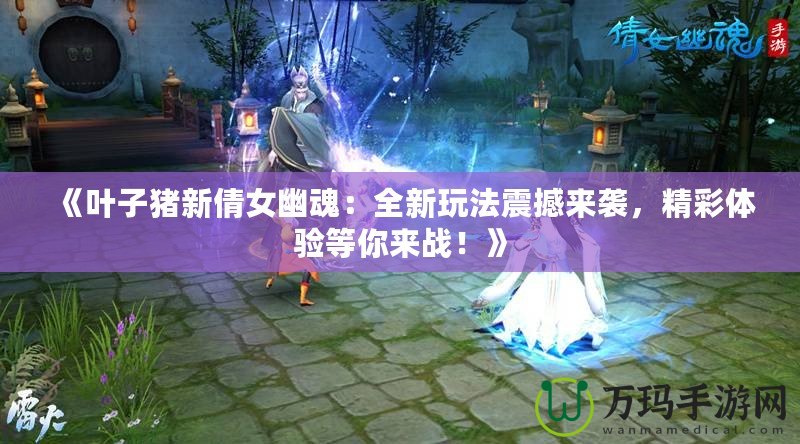 《葉子豬新倩女幽魂：全新玩法震撼來(lái)襲，精彩體驗(yàn)等你來(lái)戰(zhàn)！》