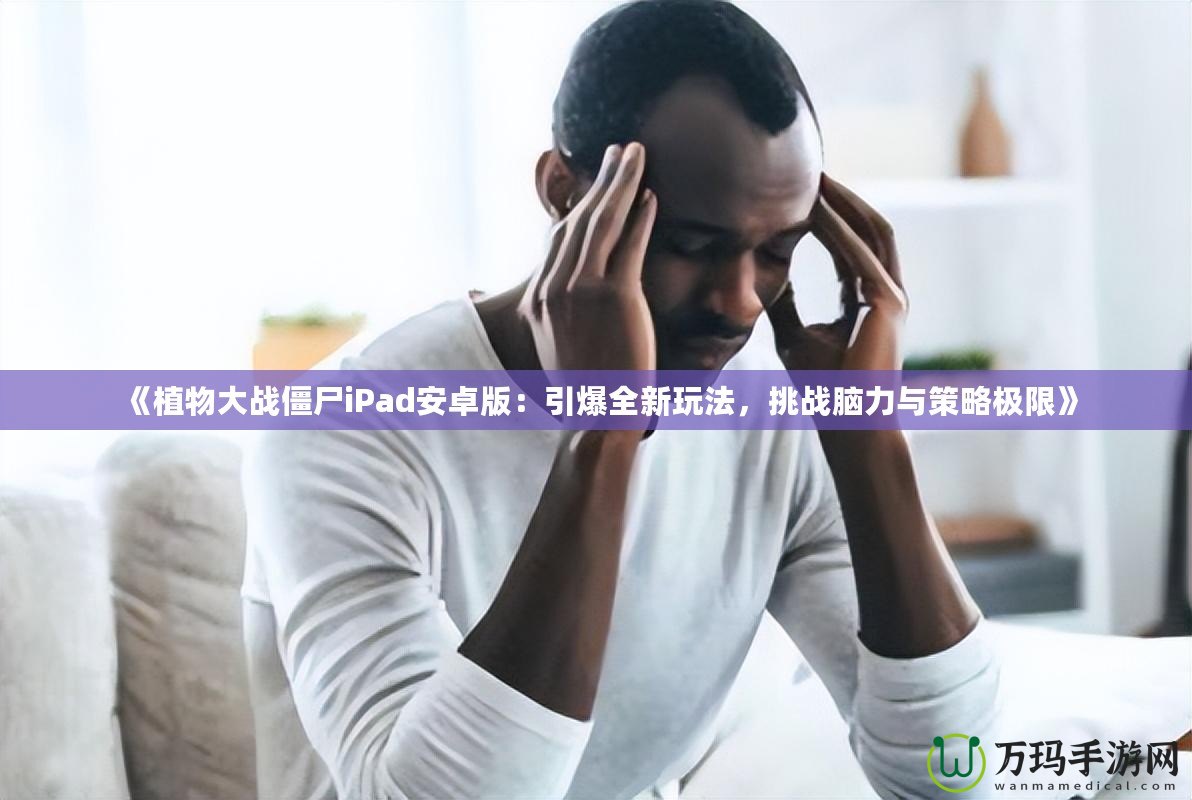 《植物大戰僵尸iPad安卓版：引爆全新玩法，挑戰腦力與策略極限》