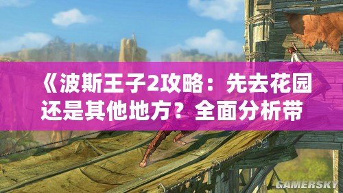 《波斯王子2攻略：先去花園還是其他地方？全面分析帶你輕松通關！》