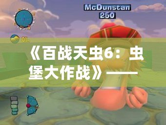 《百戰天蟲6：蟲堡大作戰》——戰斗與策略的巔峰之作，蟲群重燃熱血戰斗