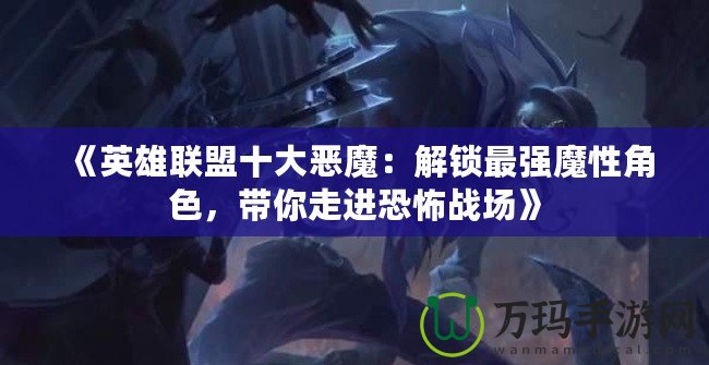 《英雄聯盟十大惡魔：解鎖最強魔性角色，帶你走進恐怖戰場》