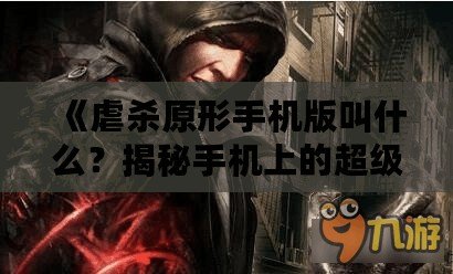 《虐殺原形手機版叫什么？揭秘手機上的超級英雄游戲體驗！