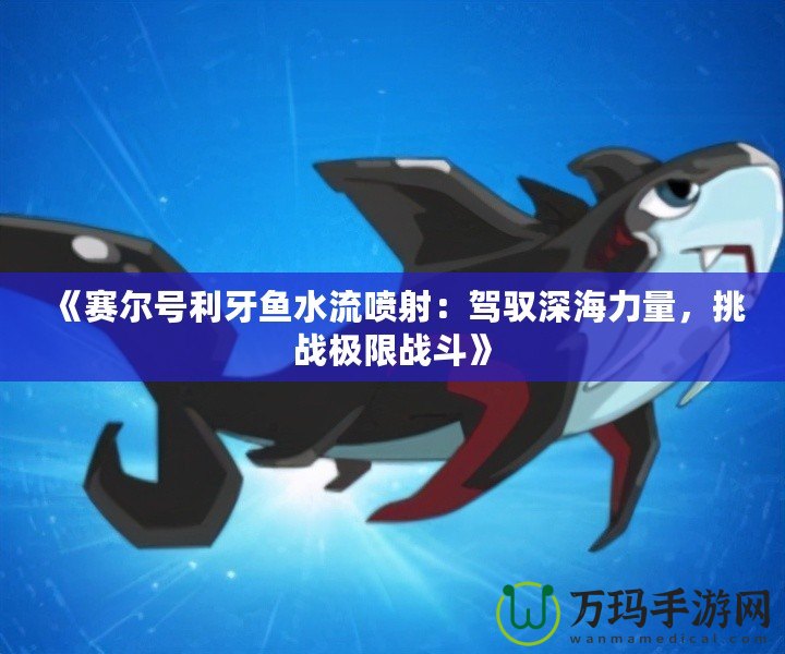 《賽爾號利牙魚水流噴射：駕馭深海力量，挑戰極限戰斗》