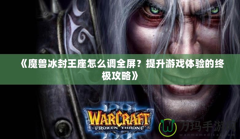 《魔獸冰封王座怎么調全屏？提升游戲體驗的終極攻略》