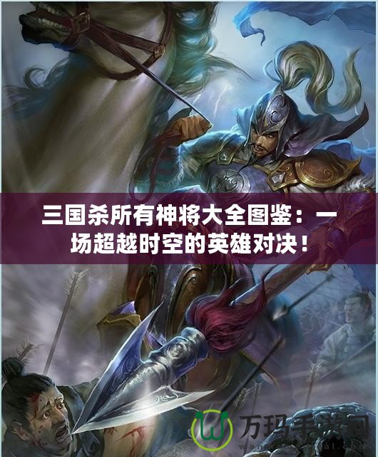 三國殺所有神將大全圖鑒：一場超越時空的英雄對決！