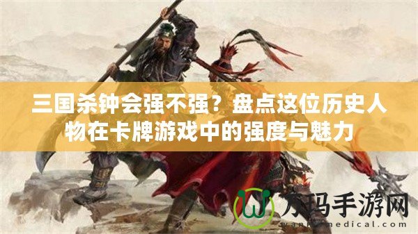 三國(guó)殺鐘會(huì)強(qiáng)不強(qiáng)？盤(pán)點(diǎn)這位歷史人物在卡牌游戲中的強(qiáng)度與魅力