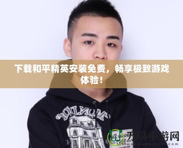 下載和平精英安裝免費，暢享極致游戲體驗！