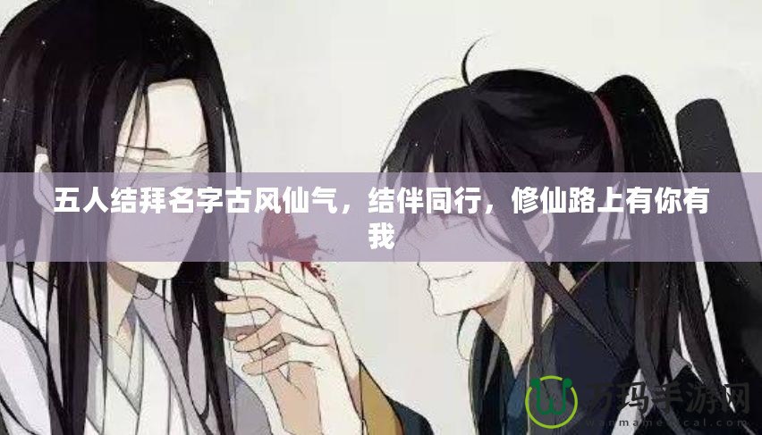 五人結(jié)拜名字古風(fēng)仙氣，結(jié)伴同行，修仙路上有你有我