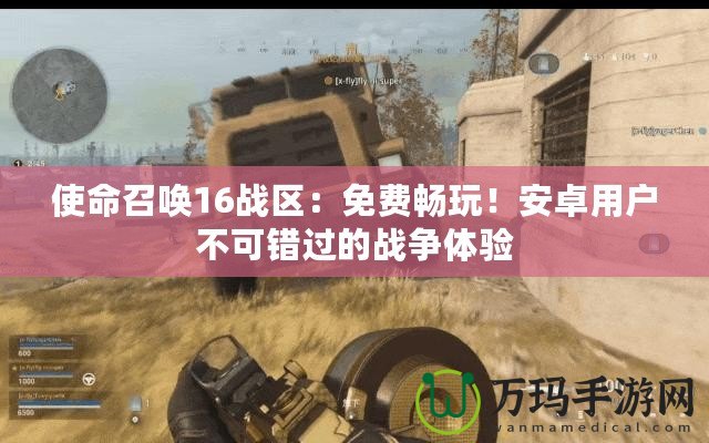 使命召喚16戰(zhàn)區(qū)：免費(fèi)暢玩！安卓用戶不可錯(cuò)過的戰(zhàn)爭(zhēng)體驗(yàn)