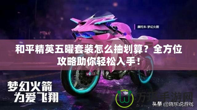 和平精英五曜套裝怎么抽劃算？全方位攻略助你輕松入手！