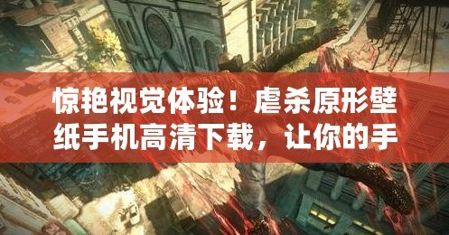 驚艷視覺體驗！虐殺原形壁紙手機高清下載，讓你的手機瞬間炫酷升級