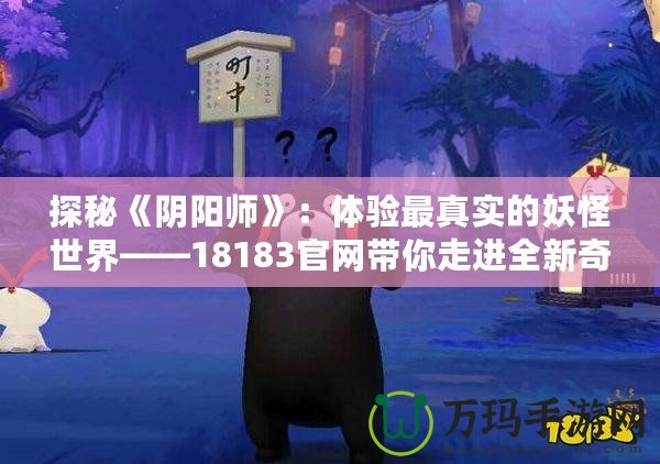 探秘《陰陽師》：體驗最真實的妖怪世界——18183官網(wǎng)帶你走進全新奇幻之旅