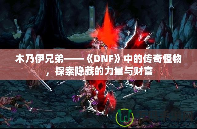木乃伊兄弟——《DNF》中的傳奇怪物，探索隱藏的力量與財富