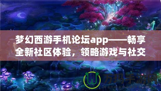 夢幻西游手機論壇app——暢享全新社區體驗，領略游戲與社交的完美結合