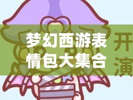 夢(mèng)幻西游表情包大集合，讓溝通更加有趣生動(dòng)！