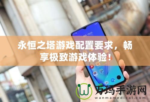 永恒之塔游戲配置要求，暢享極致游戲體驗！