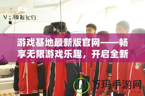 游戲基地最新版官網——暢享無限游戲樂趣，開啟全新體驗！