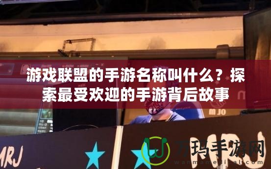 游戲聯(lián)盟的手游名稱(chēng)叫什么？探索最受歡迎的手游背后故事