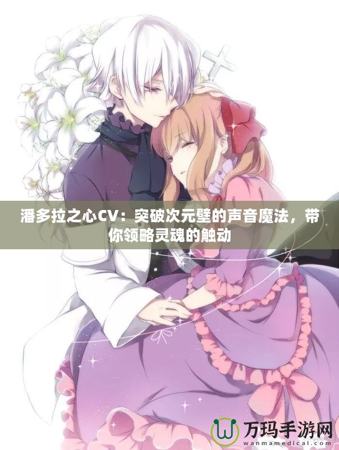 潘多拉之心CV：突破次元壁的聲音魔法，帶你領(lǐng)略靈魂的觸動(dòng)