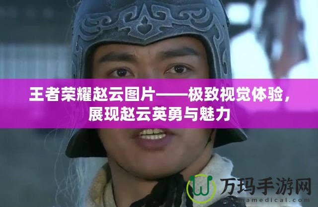 王者榮耀趙云圖片——極致視覺體驗，展現趙云英勇與魅力